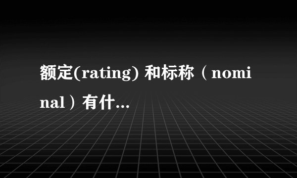 额定(rating) 和标称(nominal)有什么区别?