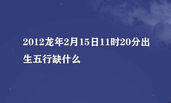 2012龙年2月15日11时20分出生五行缺什么