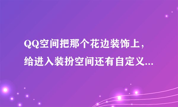 QQ空间把那个花边装饰上，给进入装扮空间还有自定义和管理给盖住了。怎么样才能进如装扮空间？？