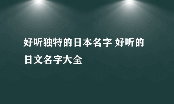 好听独特的日本名字 好听的日文名字大全