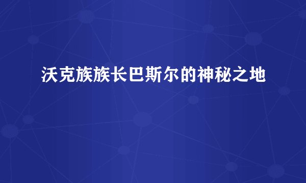 沃克族族长巴斯尔的神秘之地