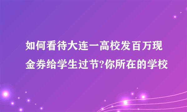如何看待大连一高校发百万现金券给学生过节?你所在的学校