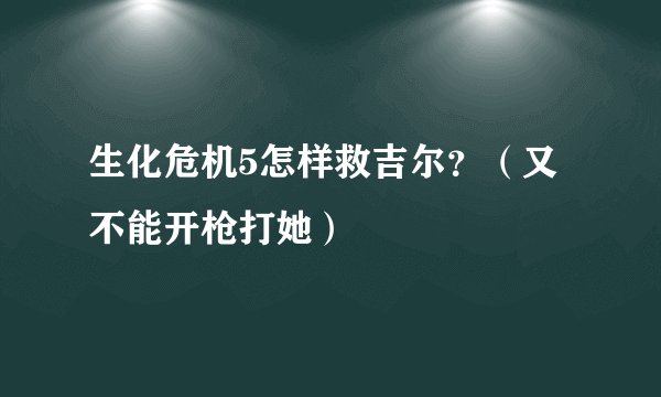 生化危机5怎样救吉尔？（又不能开枪打她）