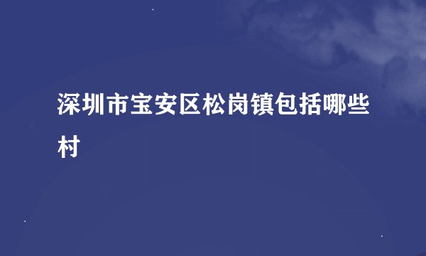 深圳市宝安区松岗镇包括哪些村