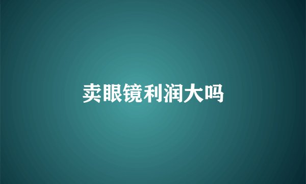 卖眼镜利润大吗