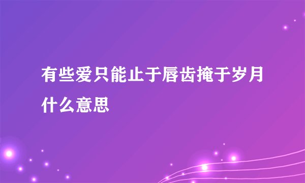 有些爱只能止于唇齿掩于岁月什么意思