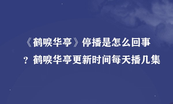 《鹤唳华亭》停播是怎么回事？鹤唳华亭更新时间每天播几集