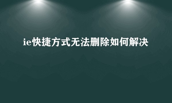 ie快捷方式无法删除如何解决