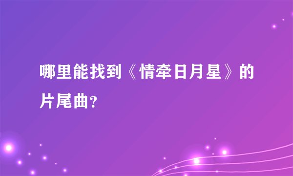 哪里能找到《情牵日月星》的片尾曲？