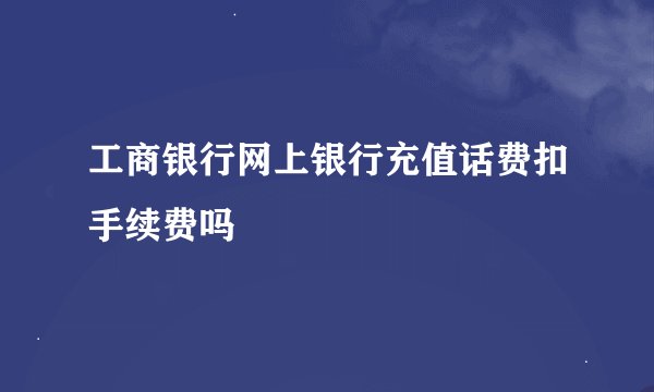 工商银行网上银行充值话费扣手续费吗