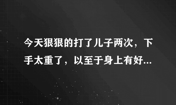 今天狠狠的打了儿子两次，下手太重了，以至于身上有好多红印，儿子才四岁，我脾气来了就是控制不住自己啊