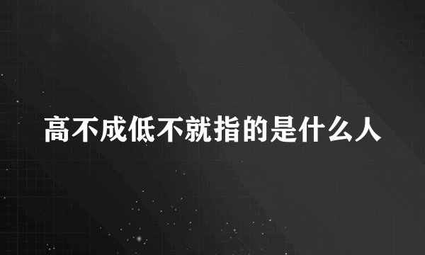 高不成低不就指的是什么人