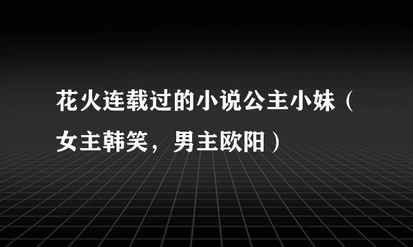 花火连载过的小说公主小妹（女主韩笑，男主欧阳）