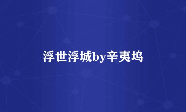 浮世浮城by辛夷坞
