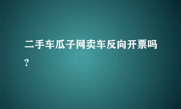 二手车瓜子网卖车反向开票吗?