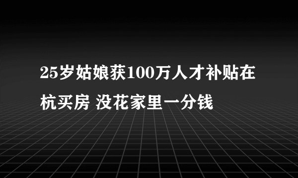 25岁姑娘获100万人才补贴在杭买房 没花家里一分钱