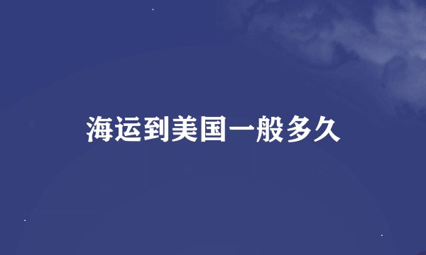 海运到美国一般多久