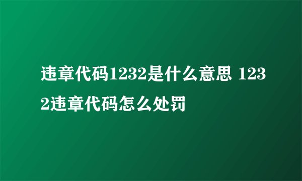 违章代码1232是什么意思 1232违章代码怎么处罚