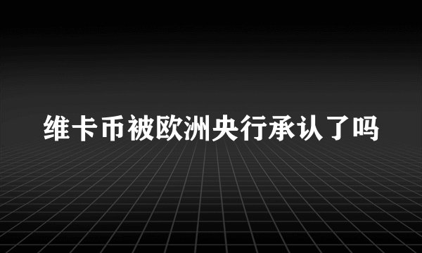 维卡币被欧洲央行承认了吗
