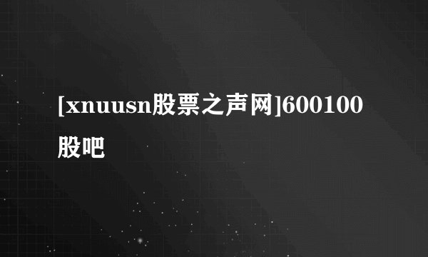[xnuusn股票之声网]600100股吧