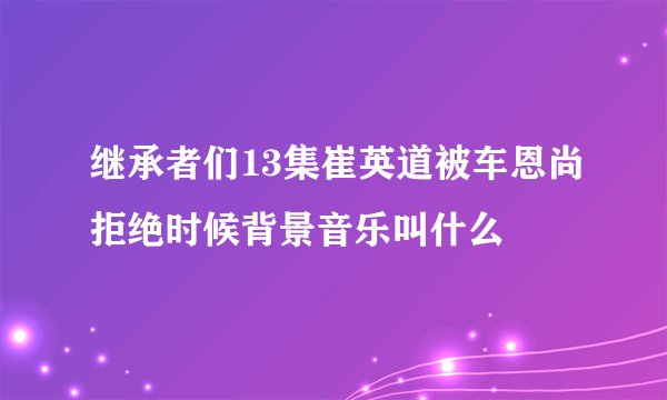 继承者们13集崔英道被车恩尚拒绝时候背景音乐叫什么