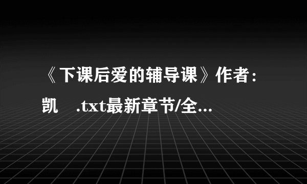 《下课后爱的辅导课》作者：凯琍.txt最新章节/全集txt免费下载