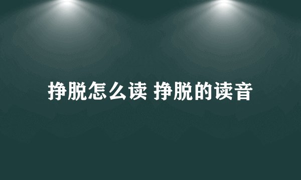 挣脱怎么读 挣脱的读音