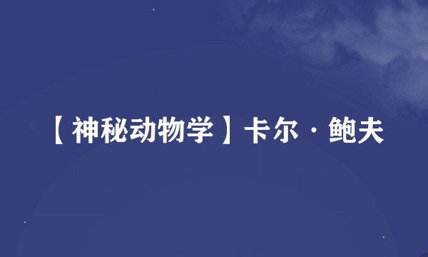 【神秘动物学】卡尔·鲍夫