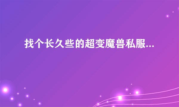找个长久些的超变魔兽私服...
