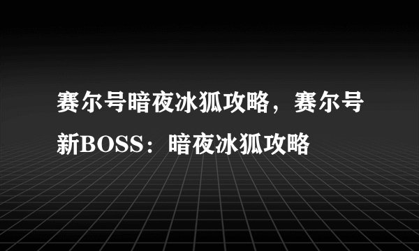 赛尔号暗夜冰狐攻略，赛尔号新BOSS：暗夜冰狐攻略