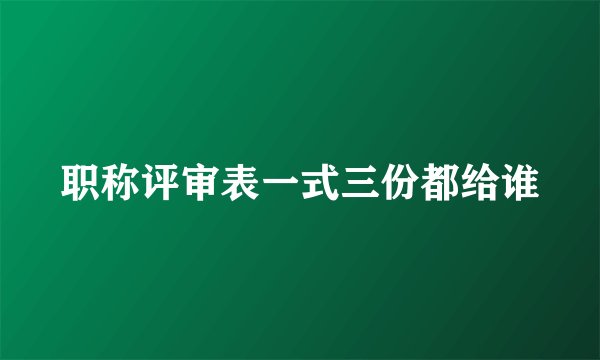 职称评审表一式三份都给谁