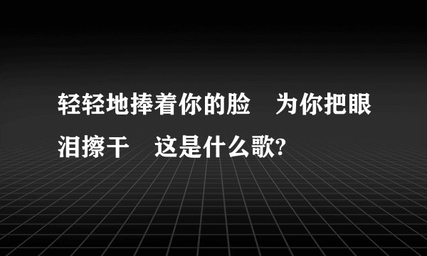 轻轻地捧着你的脸 为你把眼泪擦干 这是什么歌?