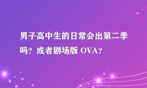 男子高中生的日常会出第二季吗？或者剧场版 OVA？