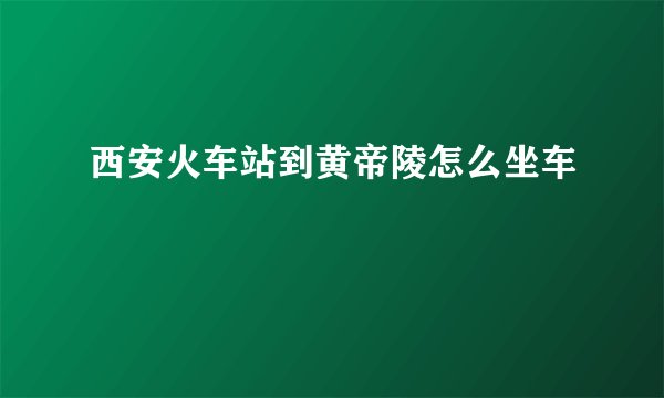 西安火车站到黄帝陵怎么坐车