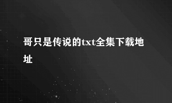哥只是传说的txt全集下载地址