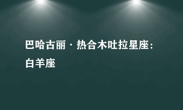 巴哈古丽·热合木吐拉星座：白羊座