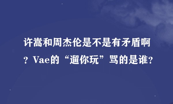 许嵩和周杰伦是不是有矛盾啊？Vae的“遛你玩”骂的是谁？