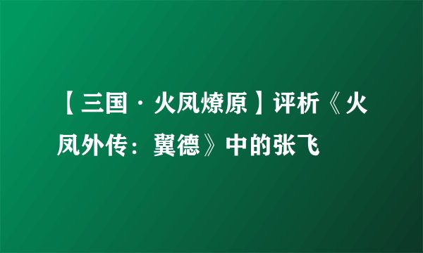 【三国·火凤燎原】评析《火凤外传：翼德》中的张飞