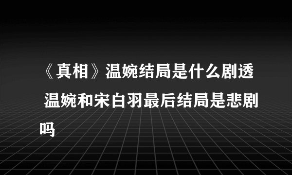 《真相》温婉结局是什么剧透 温婉和宋白羽最后结局是悲剧吗