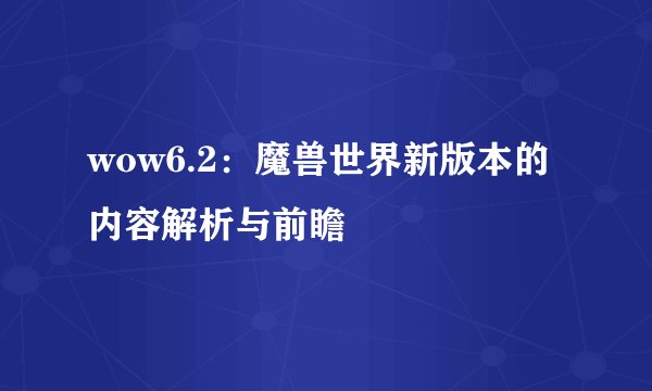 wow6.2：魔兽世界新版本的内容解析与前瞻