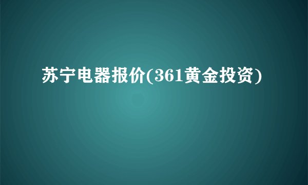 苏宁电器报价(361黄金投资)