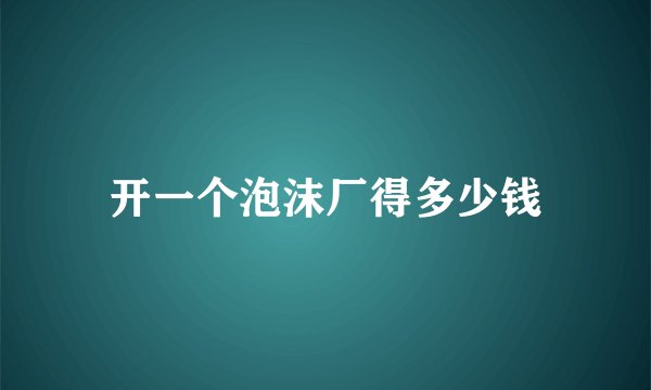 开一个泡沫厂得多少钱