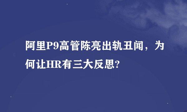 阿里P9高管陈亮出轨丑闻，为何让HR有三大反思?