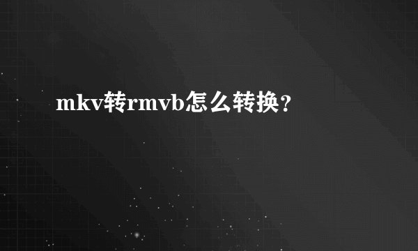 mkv转rmvb怎么转换？