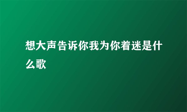 想大声告诉你我为你着迷是什么歌