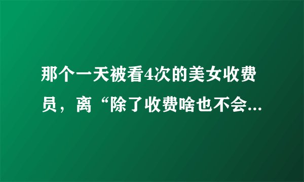 那个一天被看4次的美女收费员，离“除了收费啥也不会”还有多远？