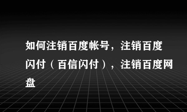 如何注销百度帐号，注销百度闪付（百信闪付），注销百度网盘
