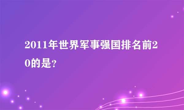 2011年世界军事强国排名前20的是？