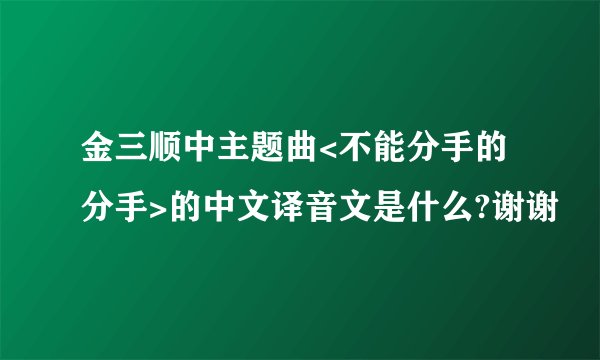 金三顺中主题曲<不能分手的分手>的中文译音文是什么?谢谢