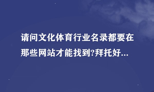 请问文化体育行业名录都要在那些网站才能找到?拜托好心的网友们快帮帮我啦!我都快崩溃了.